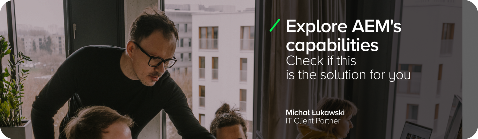 A graphic promoting Adobe Experience Manager Cloud, featuring Michal Lukawski, IT Client Partner, against a modern office backdrop. The headline reads, ‘Explore the possibilities of AEM,’ and the sub-headline reads, ‘See if it's the solution for you.’ The graphic emphasises the flexibility and content management capabilities of the cloud-based service, tailored to different platforms. The style is modern and professional, with an emphasis on personalised user experience and integration with other systems. Emphasis on customer behaviour on mobile devices and solving the problems large companies face with the need to respond quickly - a comprehensive solution provides access to information processing, form creation and advanced analytics.